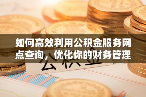 三民如何高效利用公积金服务网点查询，优化你的财务管理