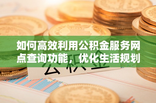 三民如何高效利用公积金服务网点查询功能，优化生活规划