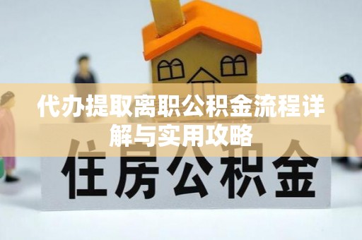 三民代办提取离职公积金流程详解与实用攻略