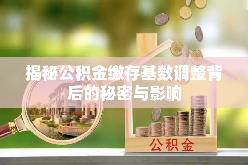 三民揭秘公积金缴存基数调整背后的秘密与影响