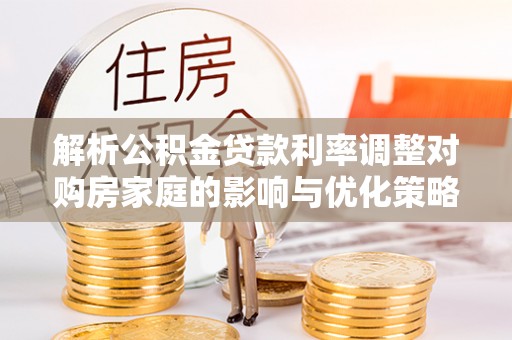 三民解析公积金贷款利率调整对购房家庭的影响与优化策略
