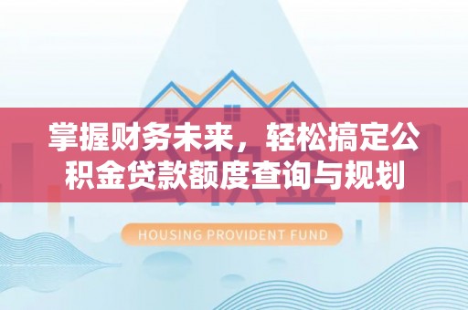 三民掌握财务未来，轻松搞定公积金贷款额度查询与规划