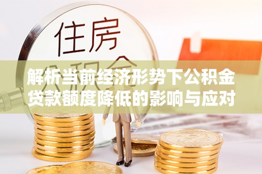 三民解析当前经济形势下公积金贷款额度降低的影响与应对策略