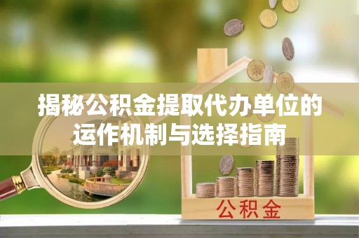 三民揭秘公积金提取代办单位的运作机制与选择指南