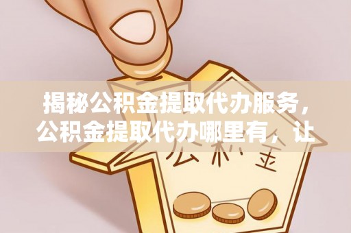 三民揭秘公积金提取代办服务，公积金提取代办哪里有，让你省时省心的解决方案