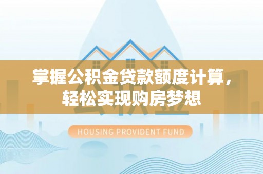 三民掌握公积金贷款额度计算，轻松实现购房梦想