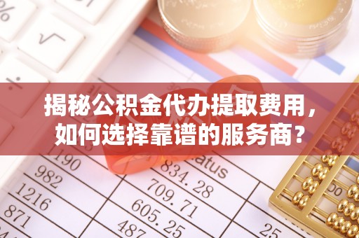 三民揭秘公积金代办提取费用，如何选择靠谱的服务商？