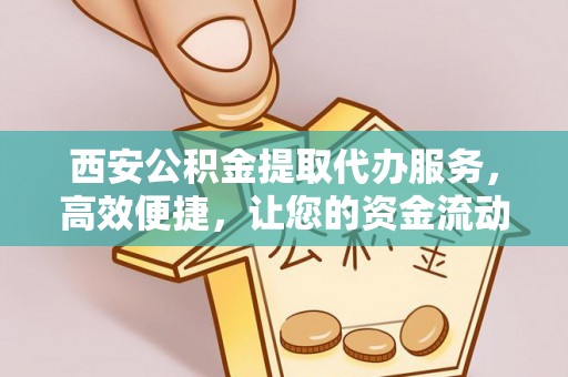 三民西安公积金提取代办服务，高效便捷，让您的资金流动更灵活