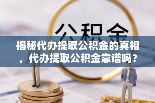 三民揭秘代办提取公积金的真相，代办提取公积金靠谱吗？