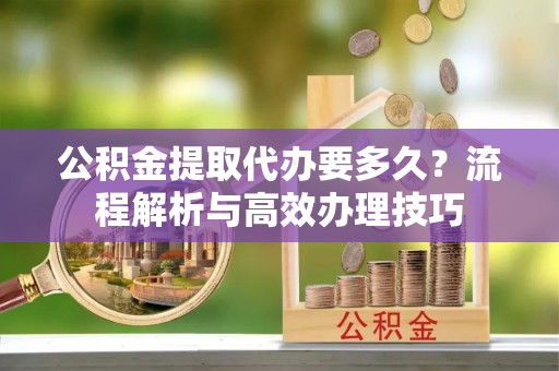 三民公积金提取代办要多久？流程解析与高效办理技巧