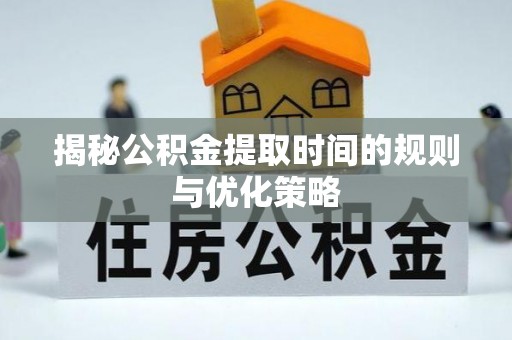 三民揭秘公积金提取时间的规则与优化策略