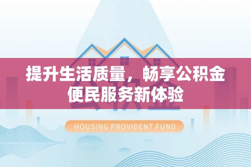 三民提升生活质量，畅享公积金便民服务新体验
