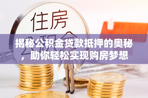 三民揭秘公积金贷款抵押的奥秘，助你轻松实现购房梦想