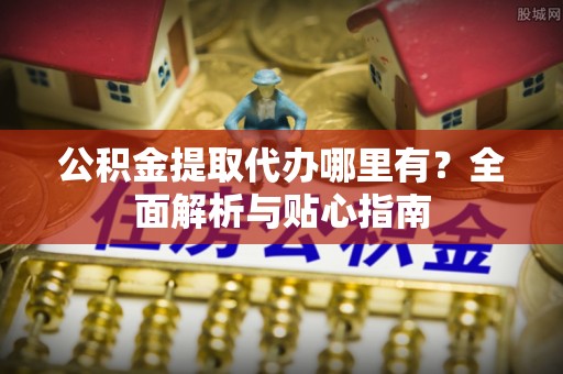 三民公积金提取代办哪里有？全面解析与贴心指南