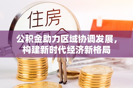 三民公积金助力区域协调发展，构建新时代经济新格局