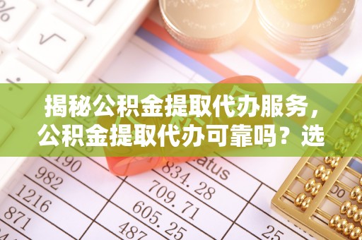 三民揭秘公积金提取代办服务，公积金提取代办可靠吗？选择需谨慎