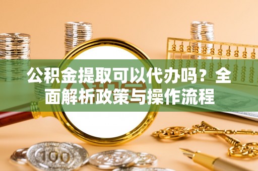 三民公积金提取可以代办吗？全面解析政策与操作流程