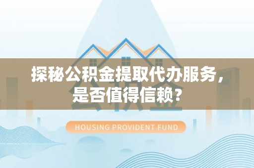 三民探秘公积金提取代办服务，是否值得信赖？
