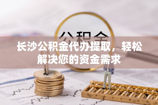 三民长沙公积金代办提取，轻松解决您的资金需求