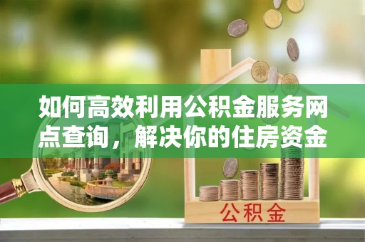 三民如何高效利用公积金服务网点查询，解决你的住房资金难题