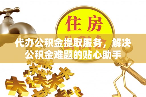 三民代办公积金提取服务，解决公积金难题的贴心助手