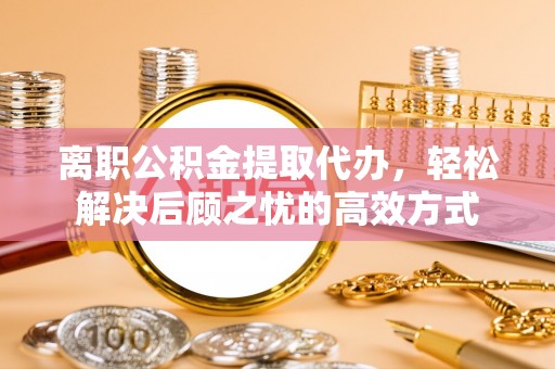 三民离职公积金提取代办，轻松解决后顾之忧的高效方式