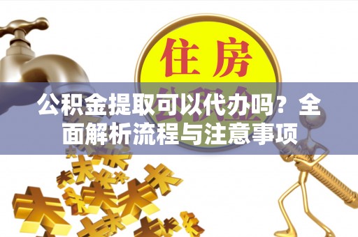 三民公积金提取可以代办吗？全面解析流程与注意事项