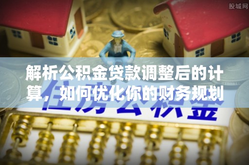 三民解析公积金贷款调整后的计算，如何优化你的财务规划
