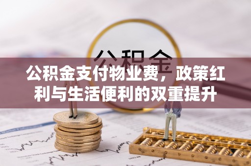 三民公积金支付物业费，政策红利与生活便利的双重提升