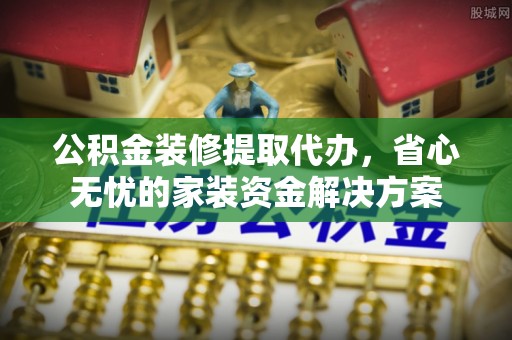 三民公积金装修提取代办，省心无忧的家装资金解决方案