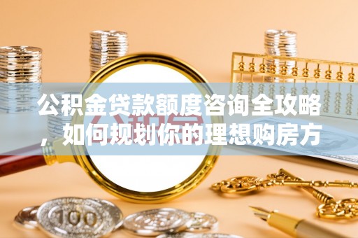 三民公积金贷款额度咨询全攻略，如何规划你的理想购房方案
