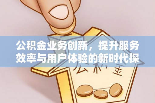 三民公积金业务创新，提升服务效率与用户体验的新时代探索
