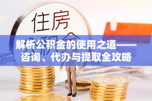 三民解析公积金的使用之道——咨询、代办与提取全攻略