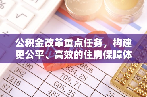 三民公积金改革重点任务，构建更公平、高效的住房保障体系