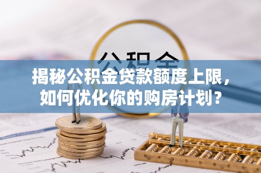 三民揭秘公积金贷款额度上限，如何优化你的购房计划？
