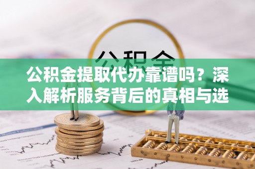 三民公积金提取代办靠谱吗？深入解析服务背后的真相与选择指南