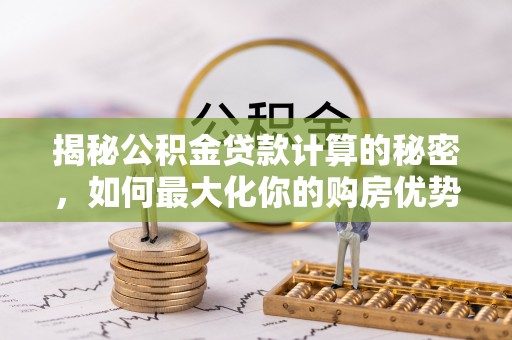 三民揭秘公积金贷款计算的秘密，如何最大化你的购房优势
