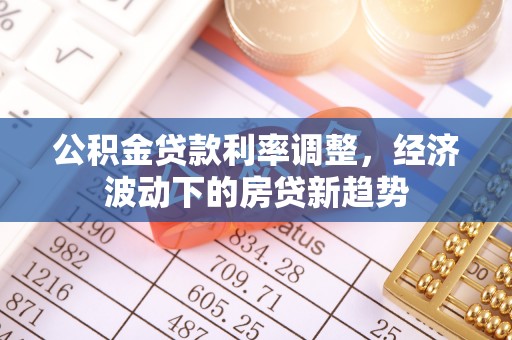 三民公积金贷款利率调整，经济波动下的房贷新趋势