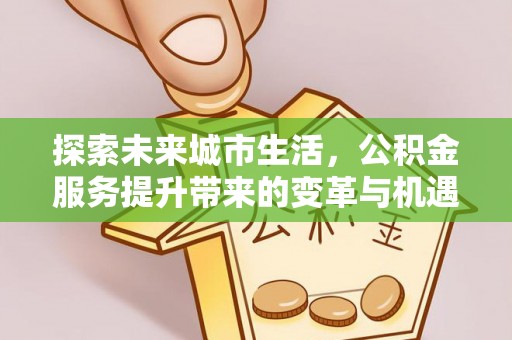 三民探索未来城市生活，公积金服务提升带来的变革与机遇