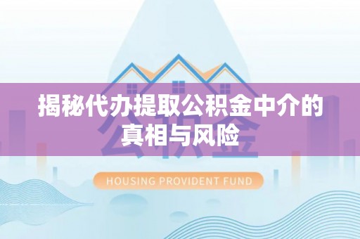 三民揭秘代办提取公积金中介的真相与风险