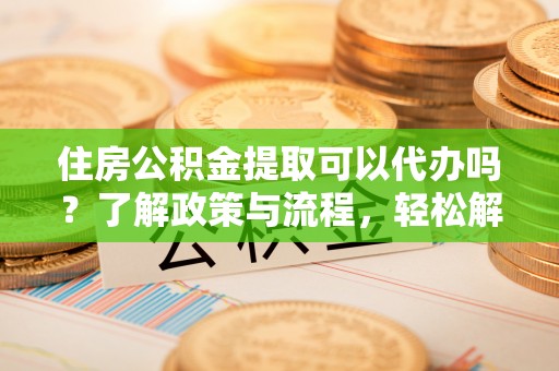 三民住房公积金提取可以代办吗？了解政策与流程，轻松解决疑惑
