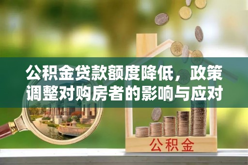 三民公积金贷款额度降低，政策调整对购房者的影响与应对策略
