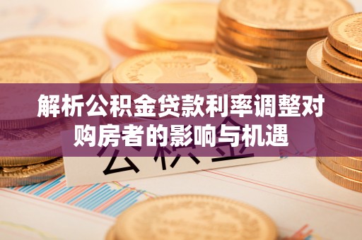 三民解析公积金贷款利率调整对购房者的影响与机遇