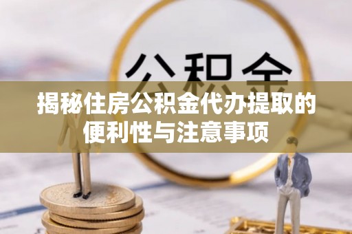 三民揭秘住房公积金代办提取的便利性与注意事项