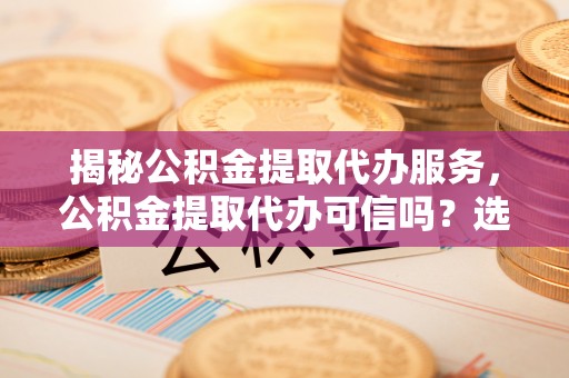 三民揭秘公积金提取代办服务，公积金提取代办可信吗？选择前你需要知道的真相