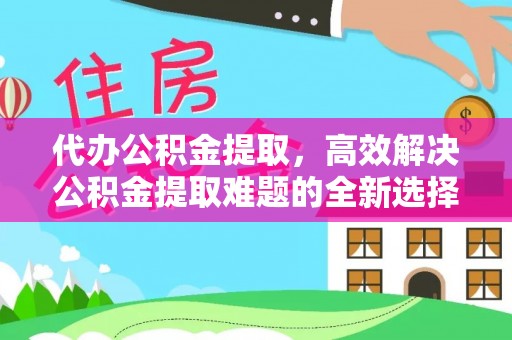 三民代办公积金提取，高效解决公积金提取难题的全新选择