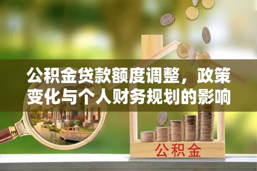三民公积金贷款额度调整，政策变化与个人财务规划的影响分析