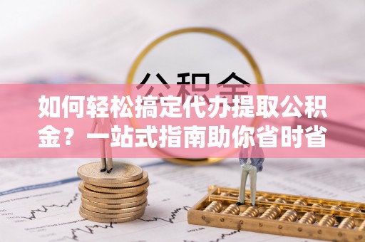三民如何轻松搞定代办提取公积金？一站式指南助你省时省心