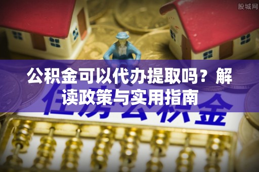 三民公积金可以代办提取吗？解读政策与实用指南