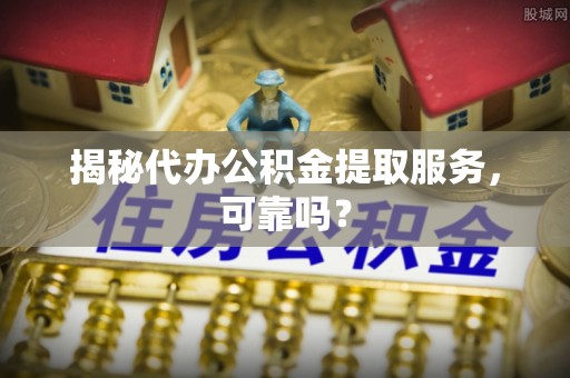 三民揭秘代办公积金提取服务，可靠吗？